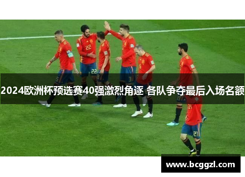 2024欧洲杯预选赛40强激烈角逐 各队争夺最后入场名额