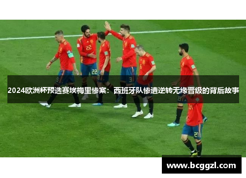 2024欧洲杯预选赛埃梅里惨案：西班牙队惨遭逆转无缘晋级的背后故事