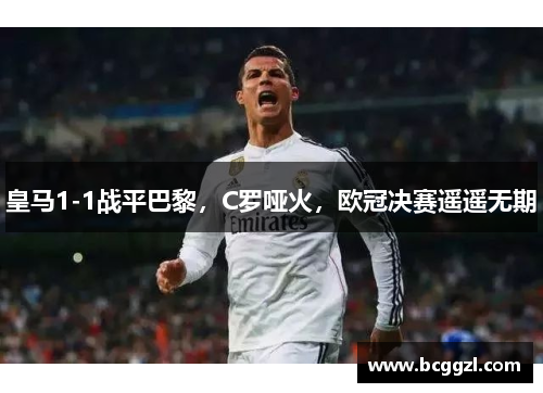 皇马1-1战平巴黎，C罗哑火，欧冠决赛遥遥无期