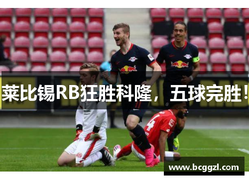 莱比锡RB狂胜科隆，五球完胜！