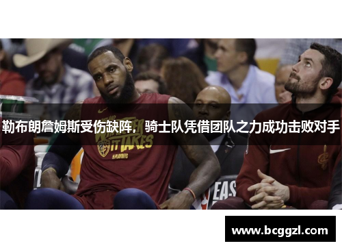 勒布朗詹姆斯受伤缺阵，骑士队凭借团队之力成功击败对手