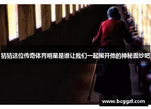 猜猜这位传奇体育明星是谁让我们一起揭开他的神秘面纱吧