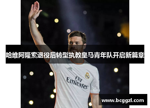 哈维阿隆索退役后转型执教皇马青年队开启新篇章