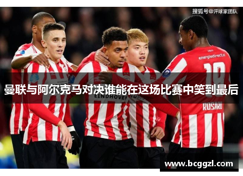 曼联与阿尔克马对决谁能在这场比赛中笑到最后