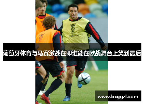 葡萄牙体育与马赛激战在即谁能在欧战舞台上笑到最后