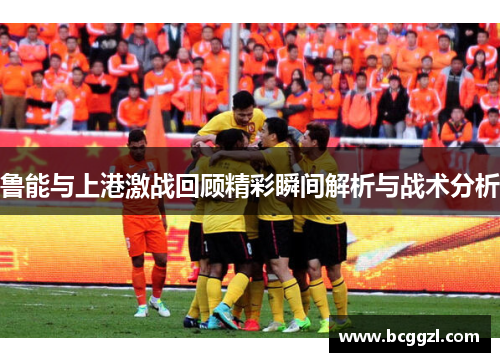 鲁能与上港激战回顾精彩瞬间解析与战术分析