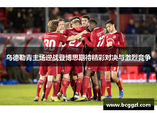 乌德勒青主场迎战登博思期待精彩对决与激烈竞争