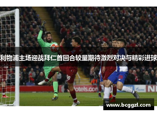 利物浦主场迎战拜仁首回合较量期待激烈对决与精彩进球