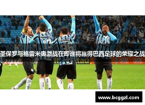 圣保罗与格雷米奥激战在即谁将赢得巴西足球的荣耀之战