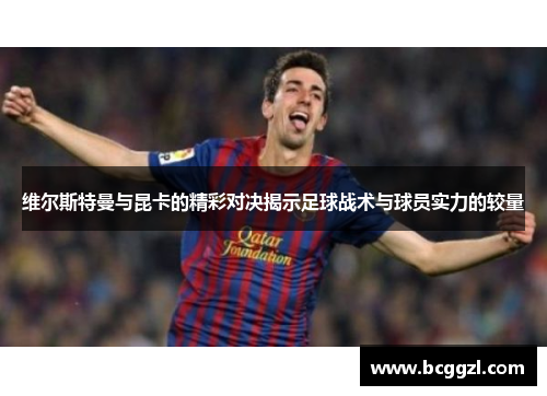 维尔斯特曼与昆卡的精彩对决揭示足球战术与球员实力的较量