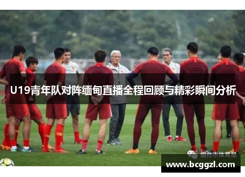 U19青年队对阵缅甸直播全程回顾与精彩瞬间分析
