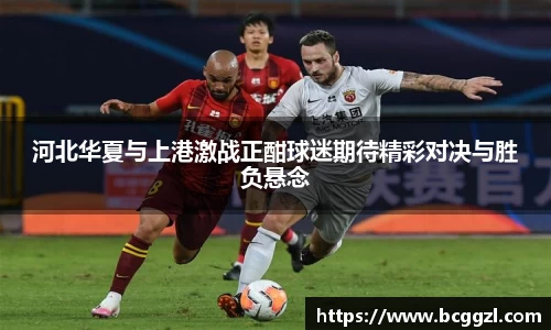 k1体育河北华夏与上港激战正酣球迷期待精彩对决与胜负悬念