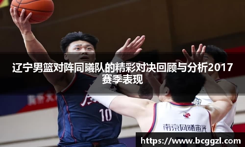 k1体育辽宁男篮对阵同曦队的精彩对决回顾与分析2017赛季表现